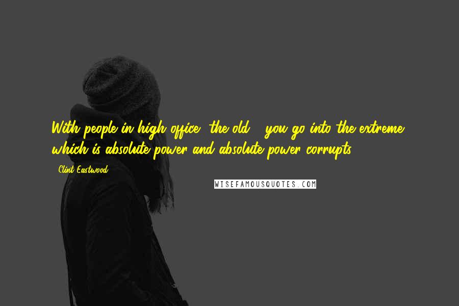 Clint Eastwood Quotes: With people in high office, the old - you go into the extreme, which is absolute power and absolute power corrupts.