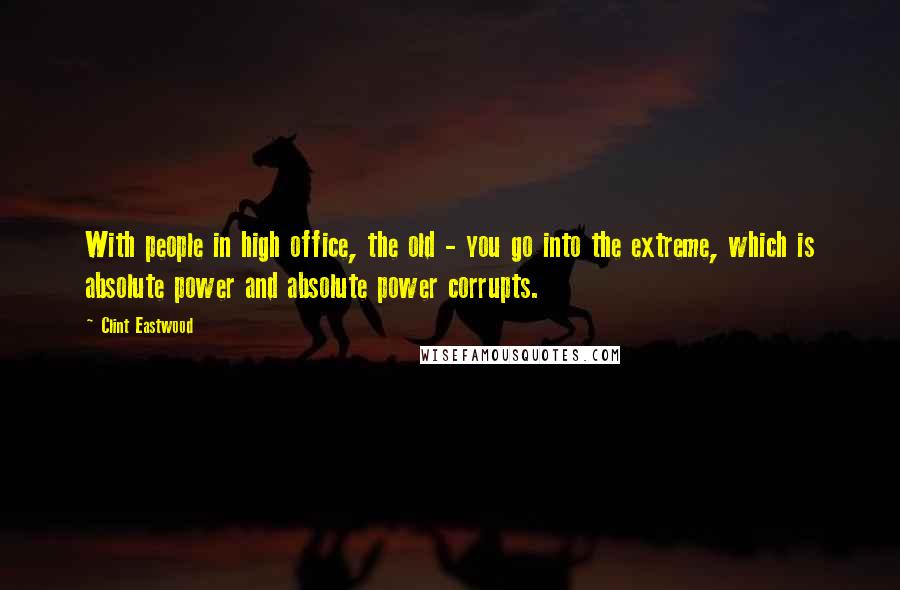 Clint Eastwood Quotes: With people in high office, the old - you go into the extreme, which is absolute power and absolute power corrupts.