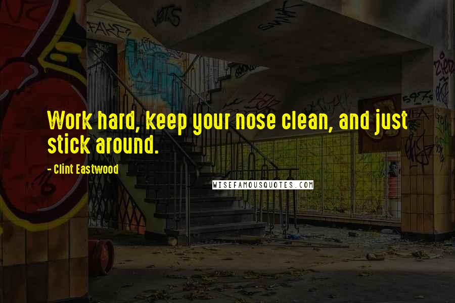 Clint Eastwood Quotes: Work hard, keep your nose clean, and just stick around.