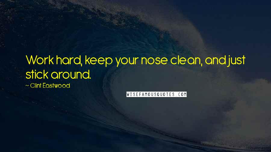 Clint Eastwood Quotes: Work hard, keep your nose clean, and just stick around.