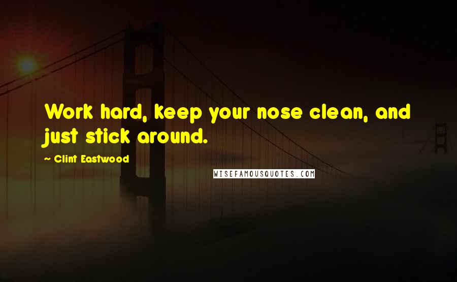 Clint Eastwood Quotes: Work hard, keep your nose clean, and just stick around.