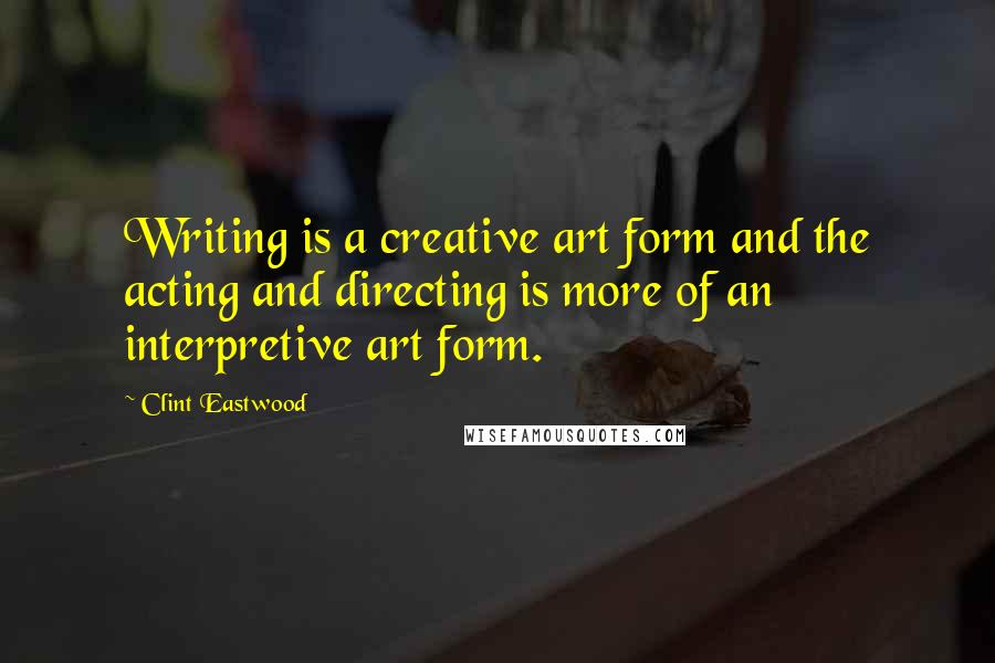 Clint Eastwood Quotes: Writing is a creative art form and the acting and directing is more of an interpretive art form.