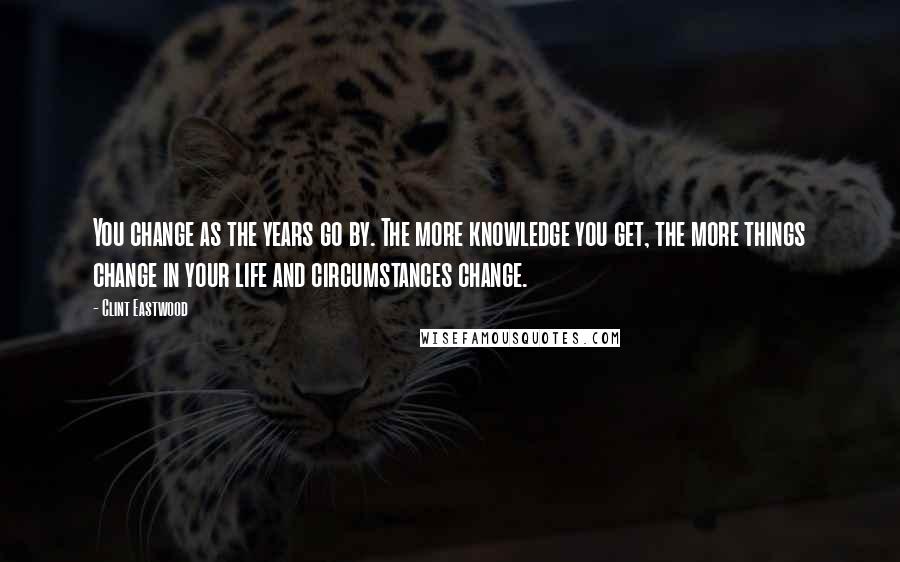 Clint Eastwood Quotes: You change as the years go by. The more knowledge you get, the more things change in your life and circumstances change.