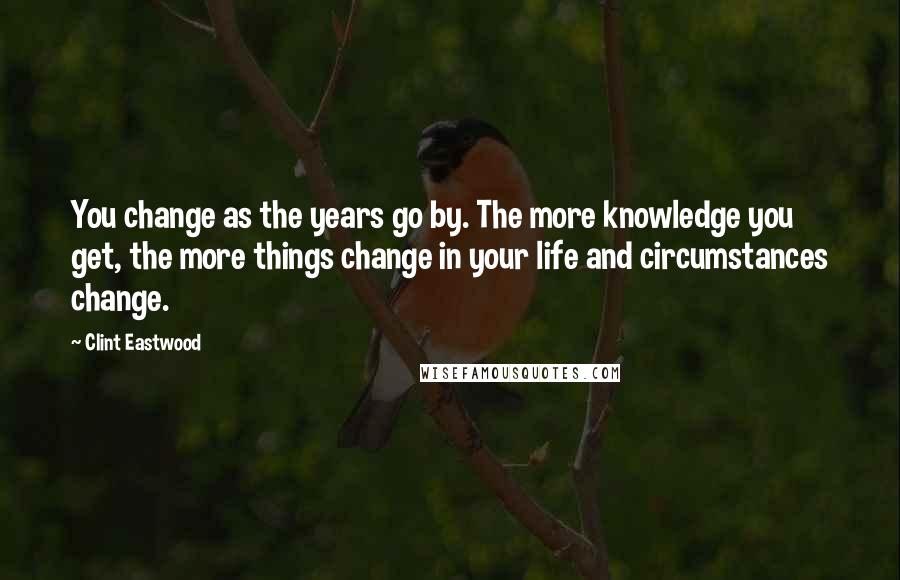 Clint Eastwood Quotes: You change as the years go by. The more knowledge you get, the more things change in your life and circumstances change.