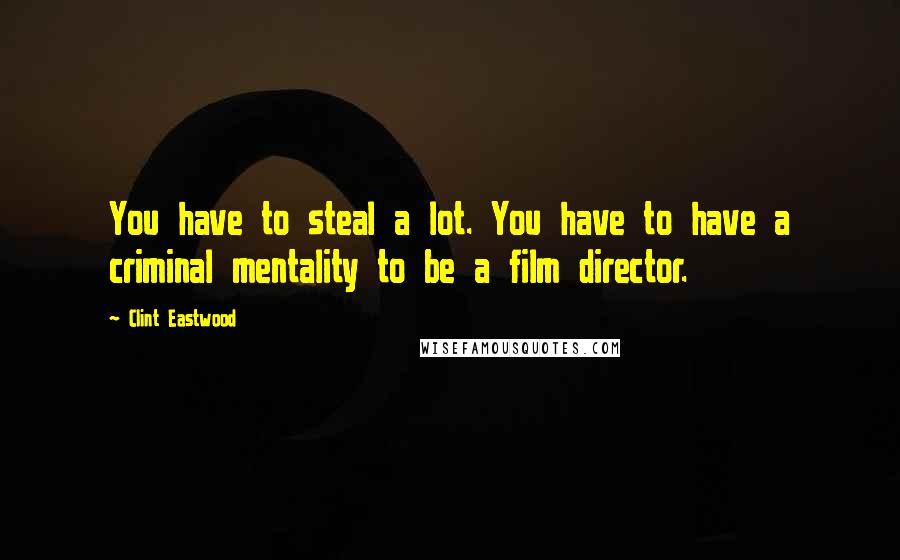 Clint Eastwood Quotes: You have to steal a lot. You have to have a criminal mentality to be a film director.