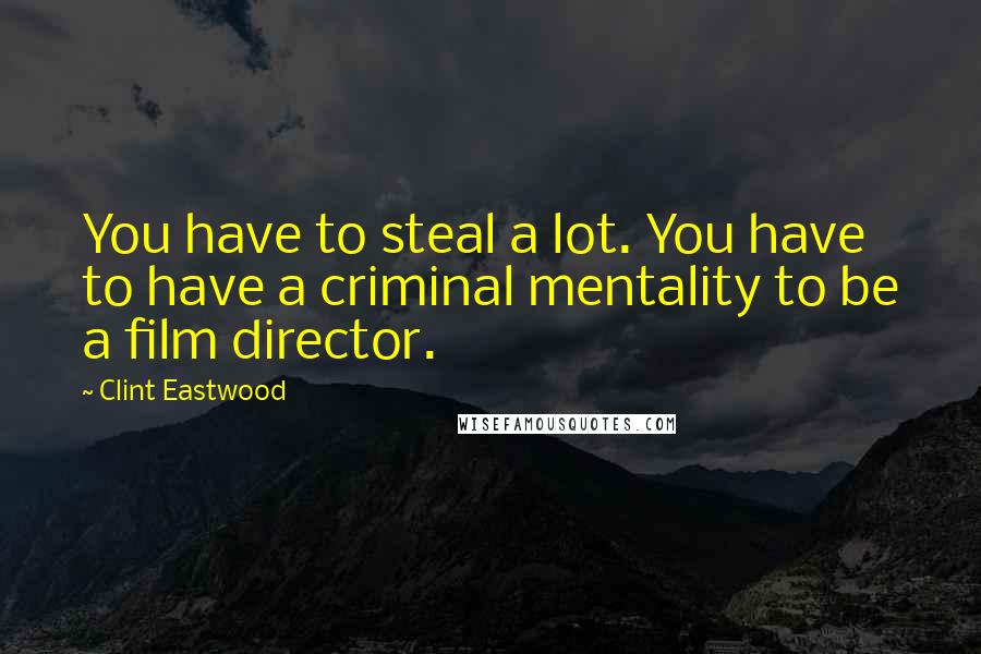 Clint Eastwood Quotes: You have to steal a lot. You have to have a criminal mentality to be a film director.