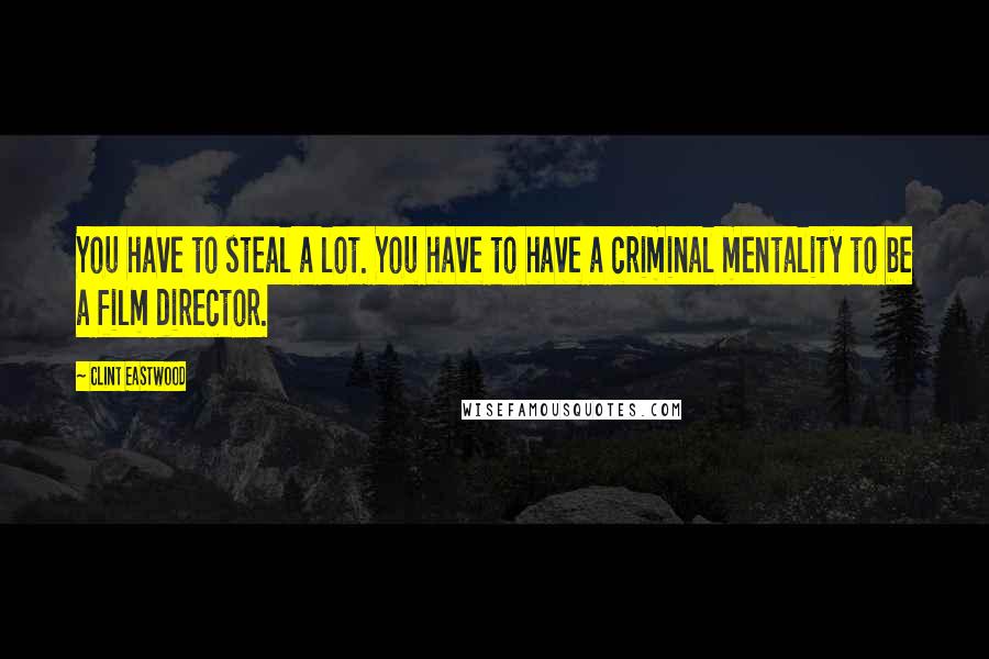 Clint Eastwood Quotes: You have to steal a lot. You have to have a criminal mentality to be a film director.