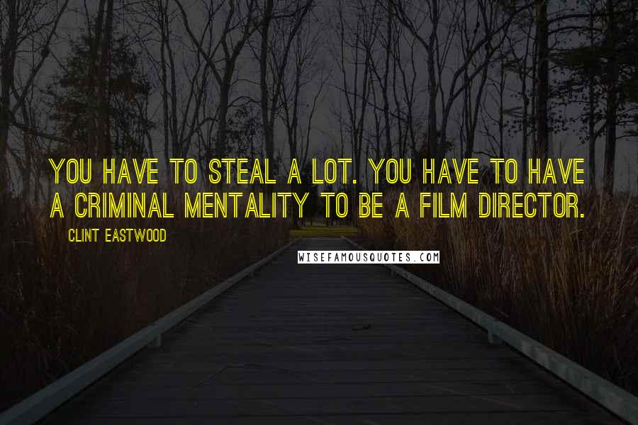 Clint Eastwood Quotes: You have to steal a lot. You have to have a criminal mentality to be a film director.