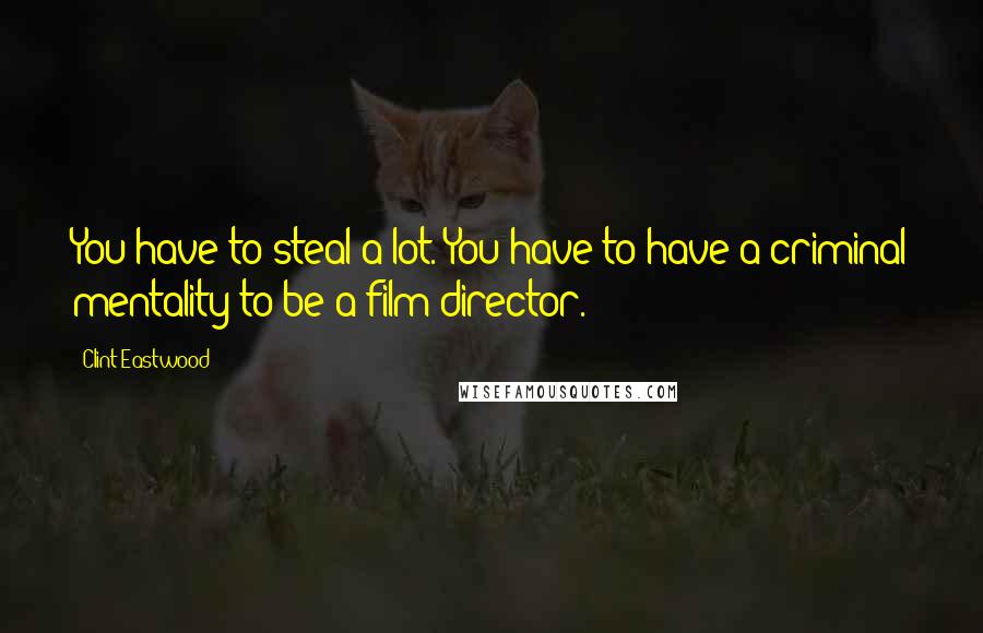 Clint Eastwood Quotes: You have to steal a lot. You have to have a criminal mentality to be a film director.