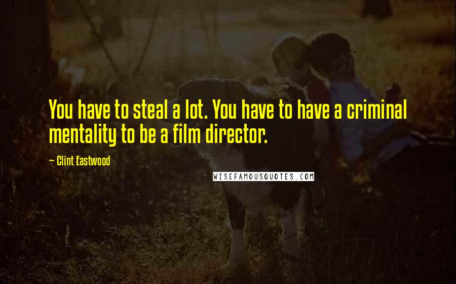 Clint Eastwood Quotes: You have to steal a lot. You have to have a criminal mentality to be a film director.