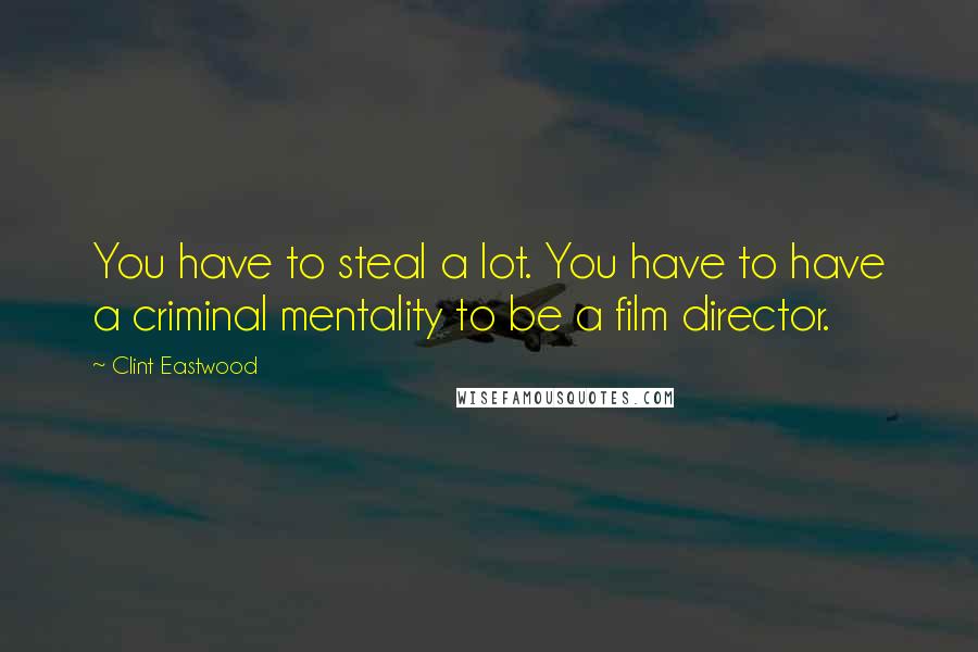 Clint Eastwood Quotes: You have to steal a lot. You have to have a criminal mentality to be a film director.