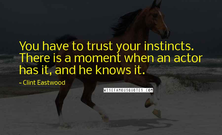 Clint Eastwood Quotes: You have to trust your instincts. There is a moment when an actor has it, and he knows it.