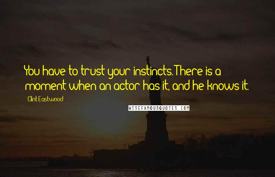 Clint Eastwood Quotes: You have to trust your instincts. There is a moment when an actor has it, and he knows it.