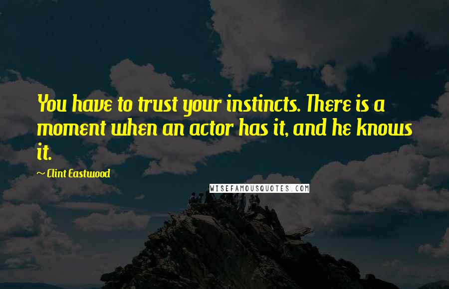 Clint Eastwood Quotes: You have to trust your instincts. There is a moment when an actor has it, and he knows it.