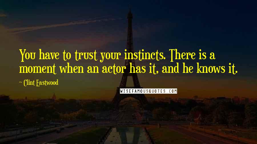 Clint Eastwood Quotes: You have to trust your instincts. There is a moment when an actor has it, and he knows it.