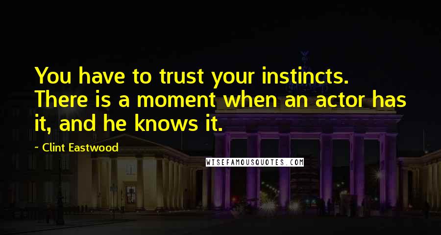 Clint Eastwood Quotes: You have to trust your instincts. There is a moment when an actor has it, and he knows it.