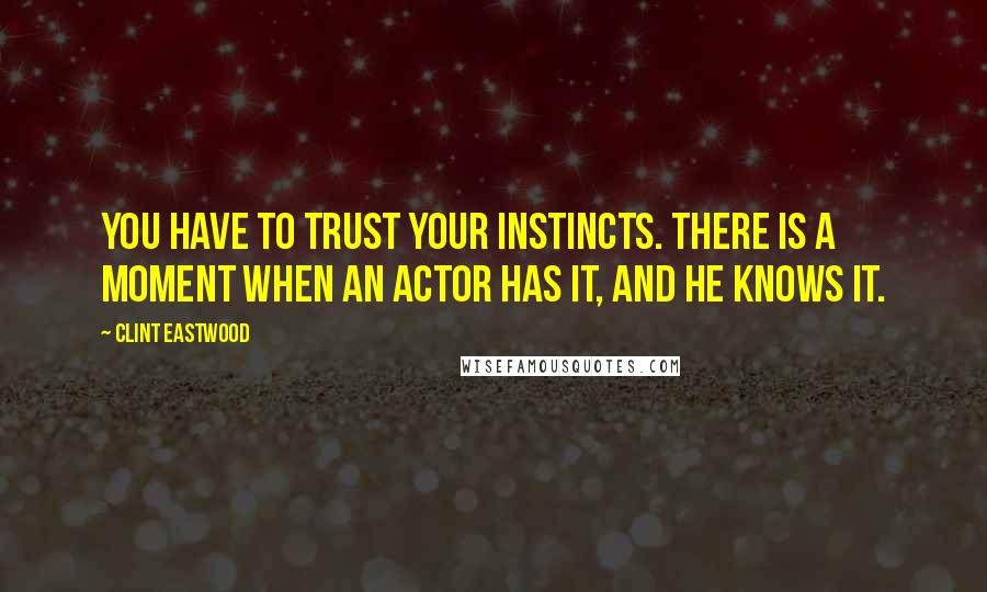 Clint Eastwood Quotes: You have to trust your instincts. There is a moment when an actor has it, and he knows it.