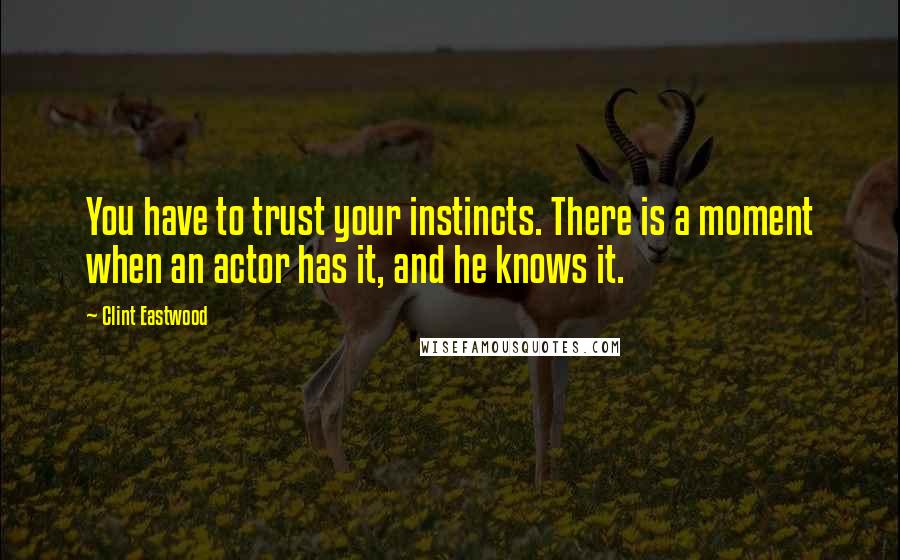 Clint Eastwood Quotes: You have to trust your instincts. There is a moment when an actor has it, and he knows it.