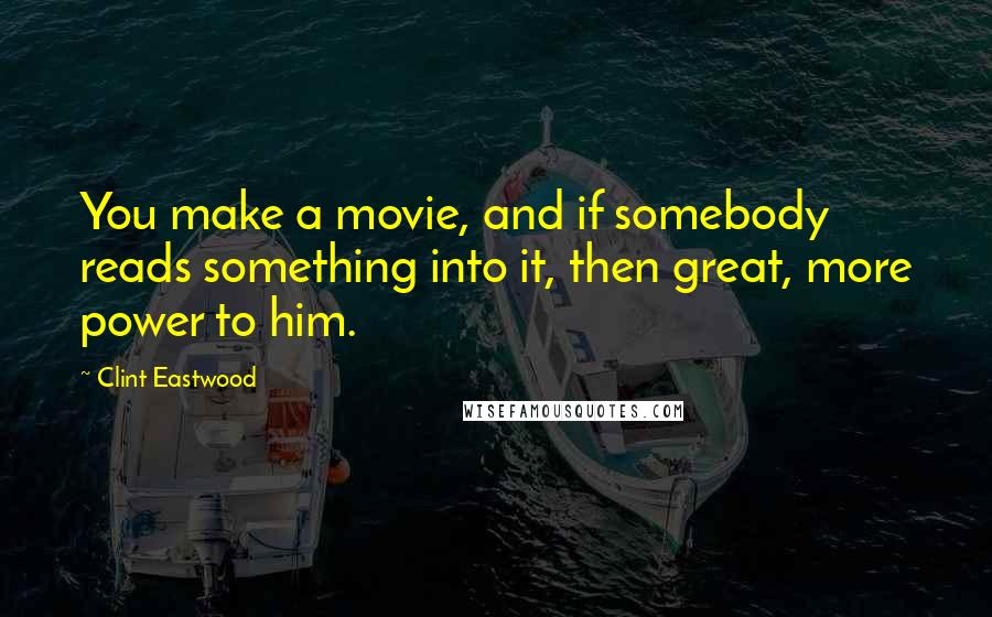 Clint Eastwood Quotes: You make a movie, and if somebody reads something into it, then great, more power to him.