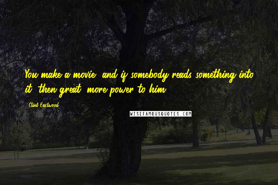 Clint Eastwood Quotes: You make a movie, and if somebody reads something into it, then great, more power to him.