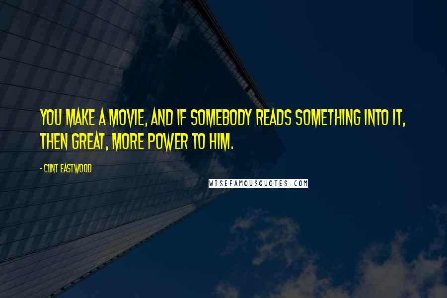 Clint Eastwood Quotes: You make a movie, and if somebody reads something into it, then great, more power to him.