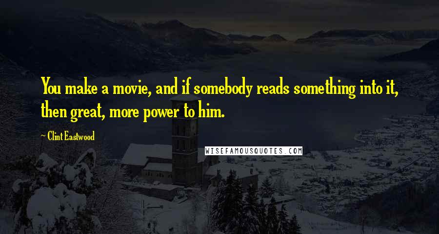 Clint Eastwood Quotes: You make a movie, and if somebody reads something into it, then great, more power to him.