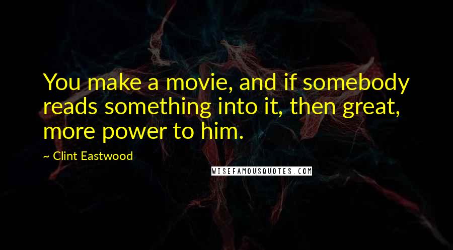 Clint Eastwood Quotes: You make a movie, and if somebody reads something into it, then great, more power to him.