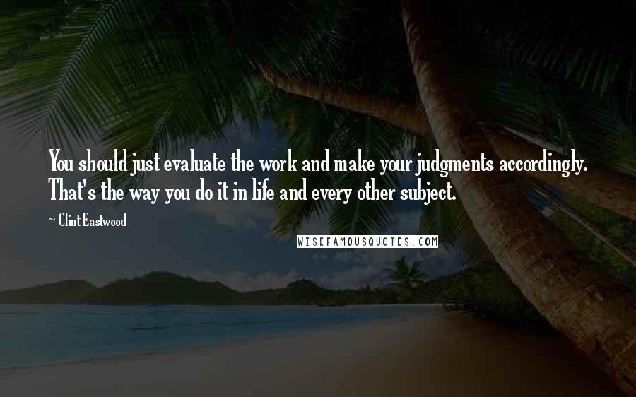 Clint Eastwood Quotes: You should just evaluate the work and make your judgments accordingly. That's the way you do it in life and every other subject.