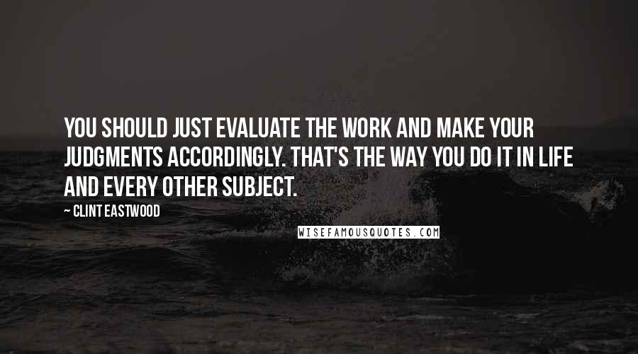 Clint Eastwood Quotes: You should just evaluate the work and make your judgments accordingly. That's the way you do it in life and every other subject.