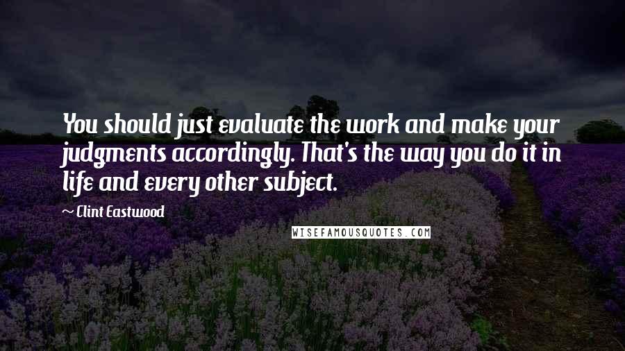 Clint Eastwood Quotes: You should just evaluate the work and make your judgments accordingly. That's the way you do it in life and every other subject.