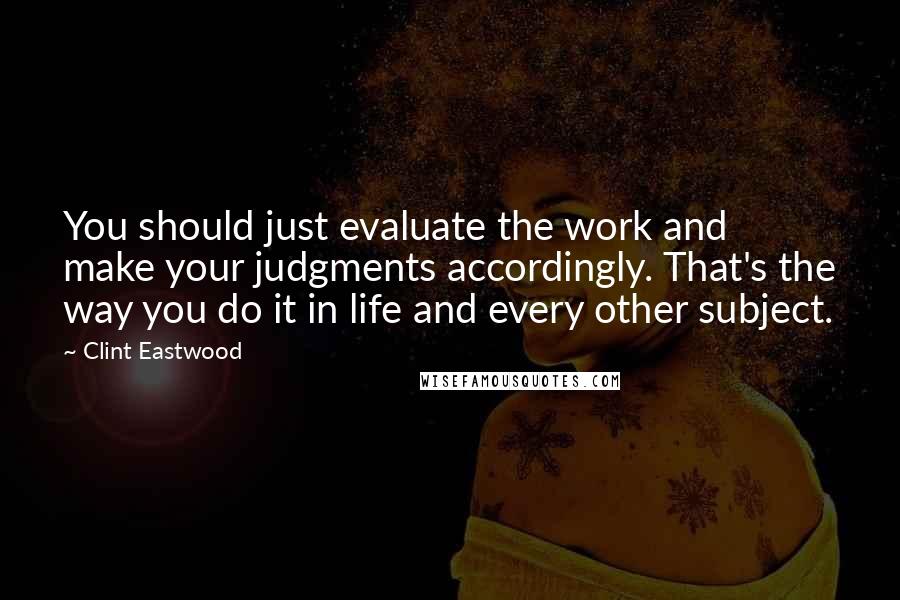 Clint Eastwood Quotes: You should just evaluate the work and make your judgments accordingly. That's the way you do it in life and every other subject.