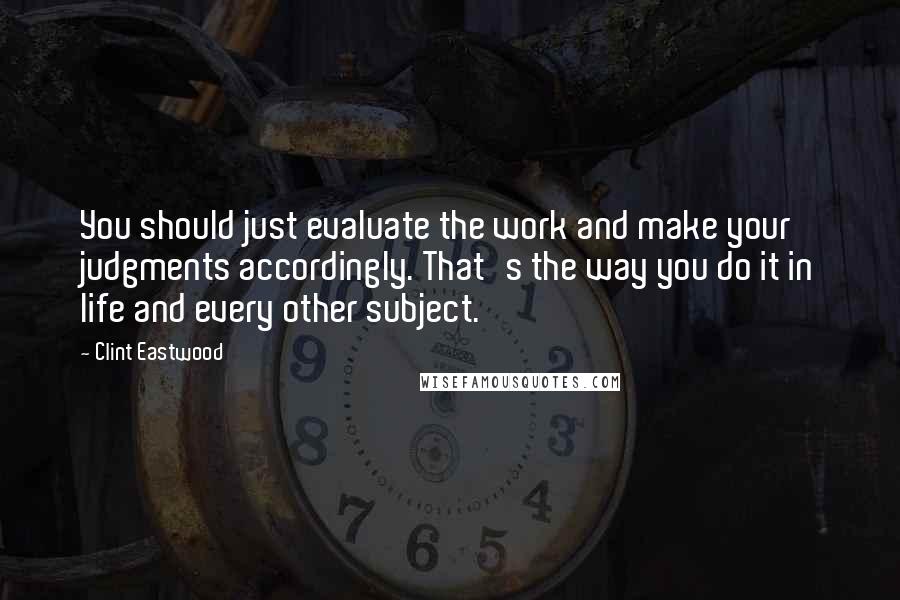 Clint Eastwood Quotes: You should just evaluate the work and make your judgments accordingly. That's the way you do it in life and every other subject.