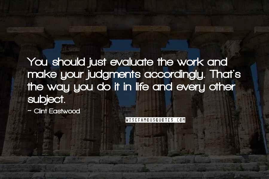 Clint Eastwood Quotes: You should just evaluate the work and make your judgments accordingly. That's the way you do it in life and every other subject.