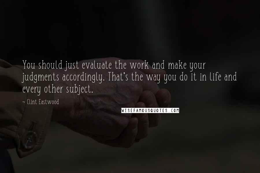 Clint Eastwood Quotes: You should just evaluate the work and make your judgments accordingly. That's the way you do it in life and every other subject.