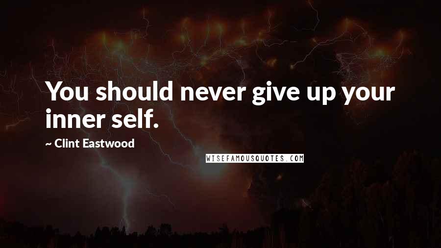 Clint Eastwood Quotes: You should never give up your inner self.