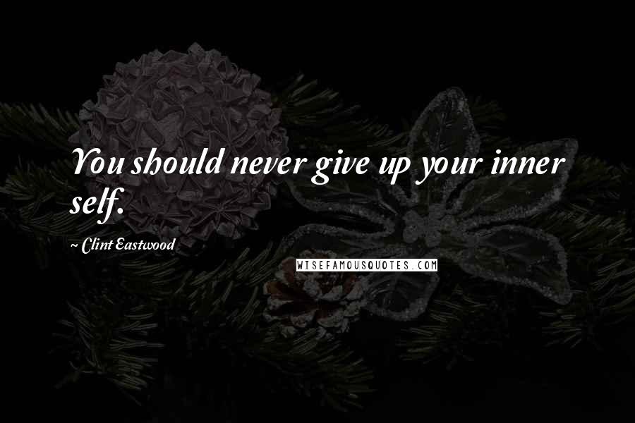 Clint Eastwood Quotes: You should never give up your inner self.