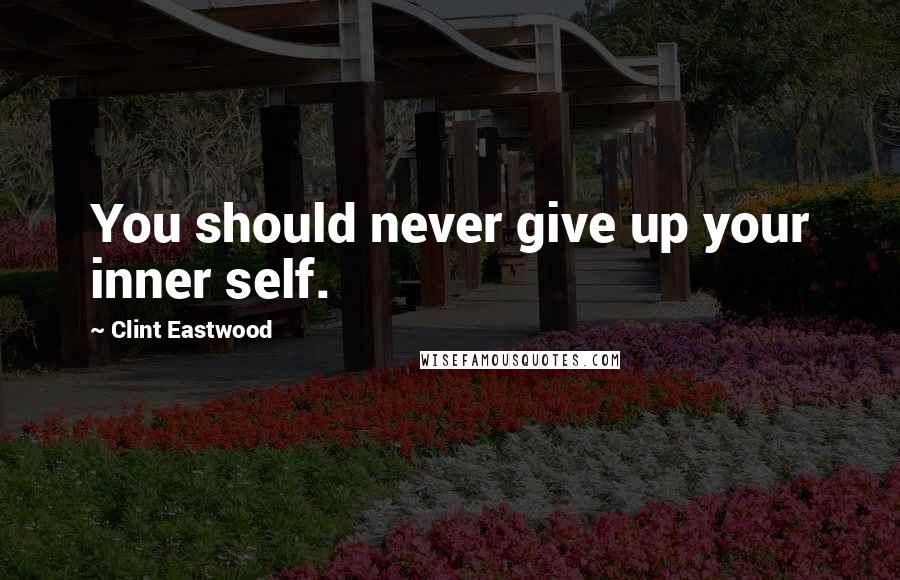 Clint Eastwood Quotes: You should never give up your inner self.