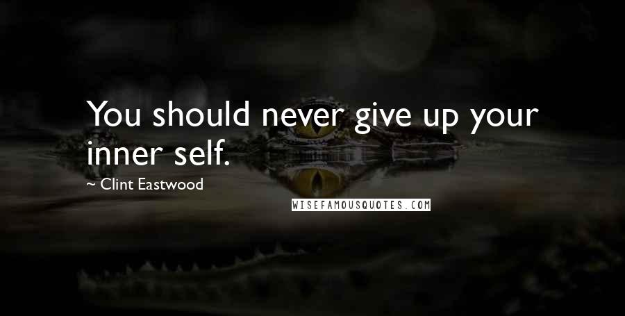 Clint Eastwood Quotes: You should never give up your inner self.