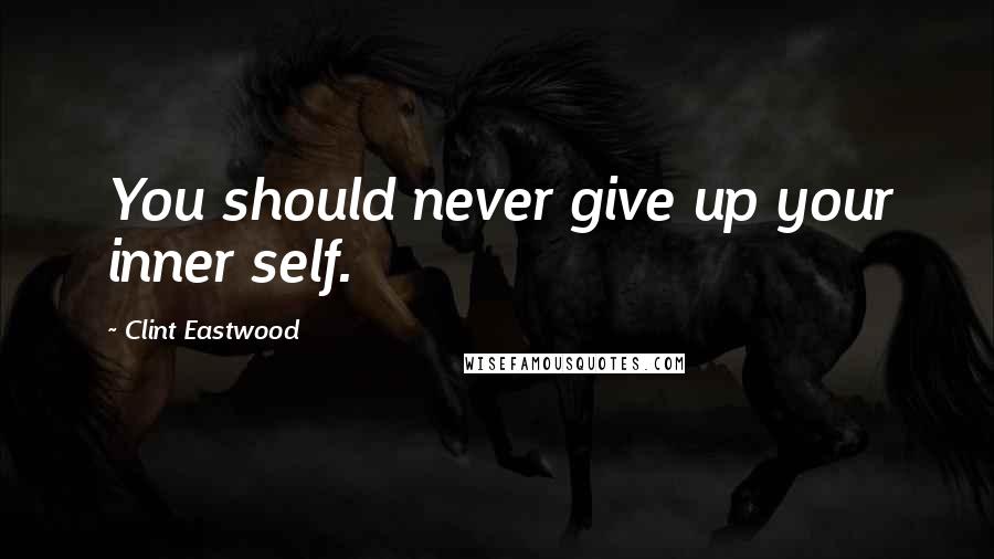 Clint Eastwood Quotes: You should never give up your inner self.