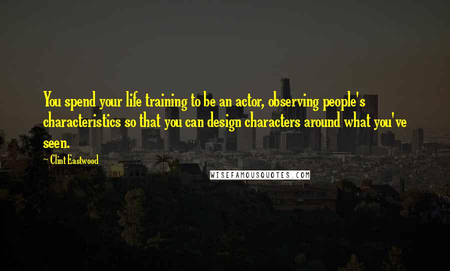 Clint Eastwood Quotes: You spend your life training to be an actor, observing people's characteristics so that you can design characters around what you've seen.
