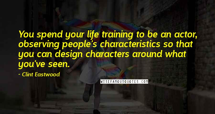 Clint Eastwood Quotes: You spend your life training to be an actor, observing people's characteristics so that you can design characters around what you've seen.