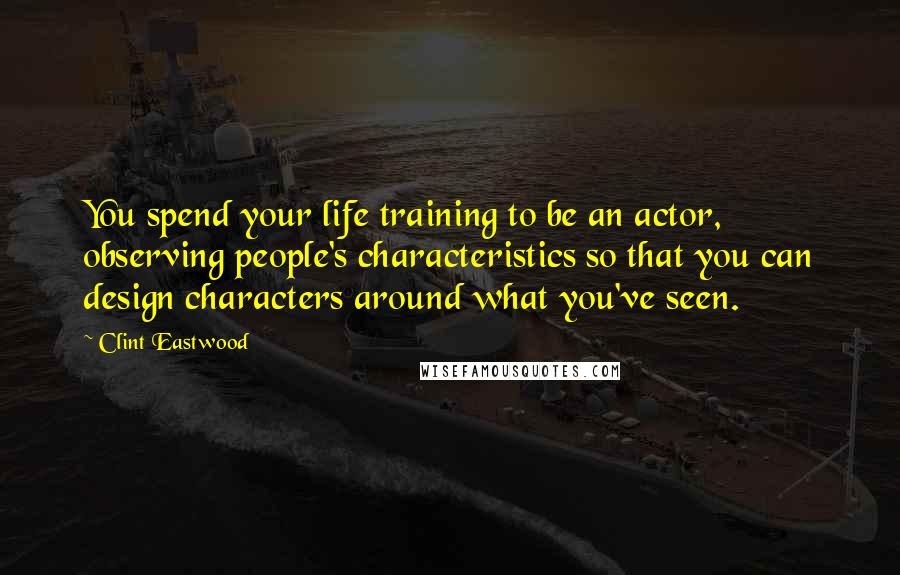Clint Eastwood Quotes: You spend your life training to be an actor, observing people's characteristics so that you can design characters around what you've seen.