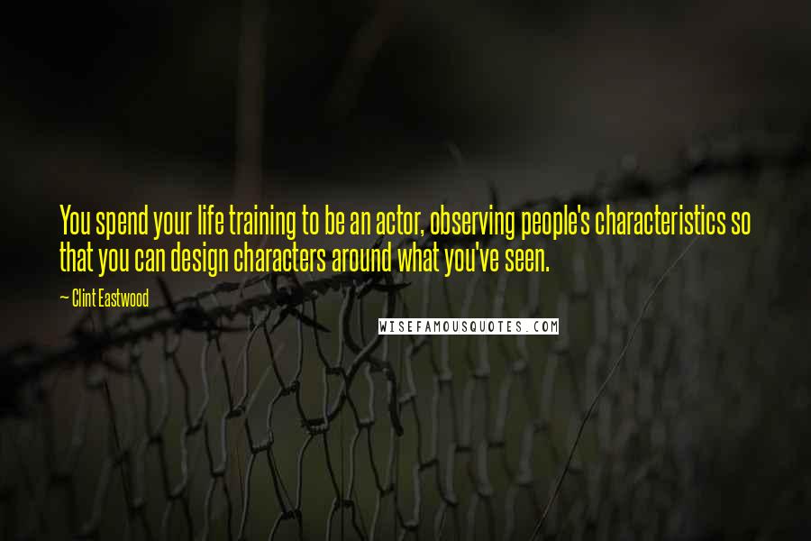 Clint Eastwood Quotes: You spend your life training to be an actor, observing people's characteristics so that you can design characters around what you've seen.