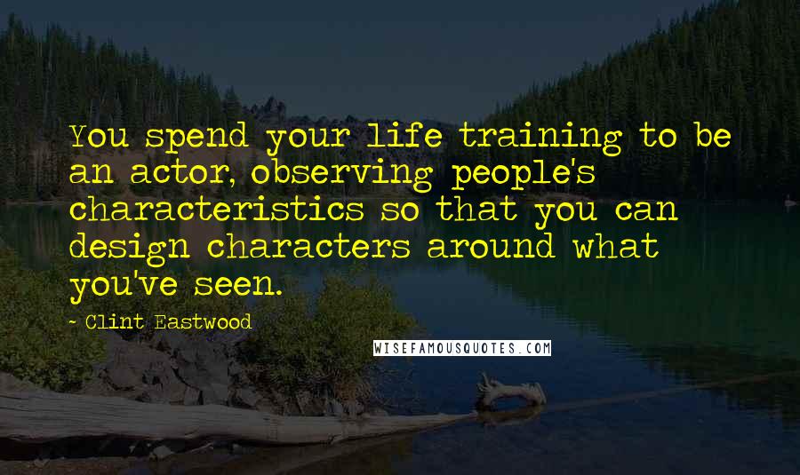 Clint Eastwood Quotes: You spend your life training to be an actor, observing people's characteristics so that you can design characters around what you've seen.