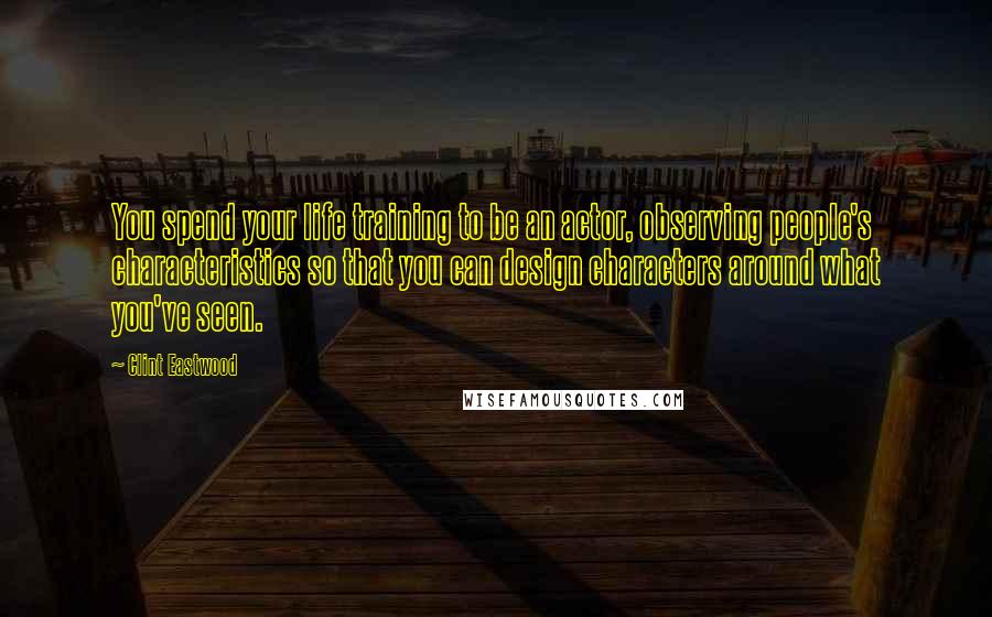 Clint Eastwood Quotes: You spend your life training to be an actor, observing people's characteristics so that you can design characters around what you've seen.