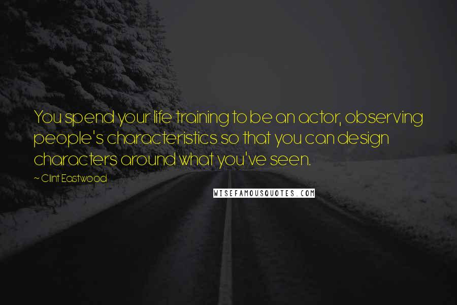 Clint Eastwood Quotes: You spend your life training to be an actor, observing people's characteristics so that you can design characters around what you've seen.