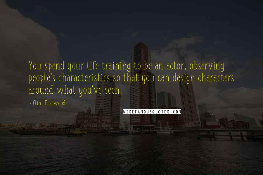 Clint Eastwood Quotes: You spend your life training to be an actor, observing people's characteristics so that you can design characters around what you've seen.