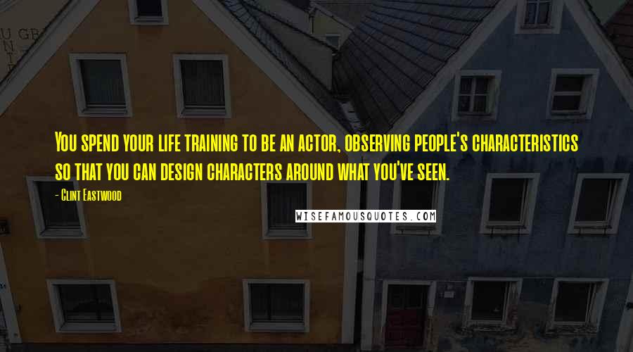 Clint Eastwood Quotes: You spend your life training to be an actor, observing people's characteristics so that you can design characters around what you've seen.