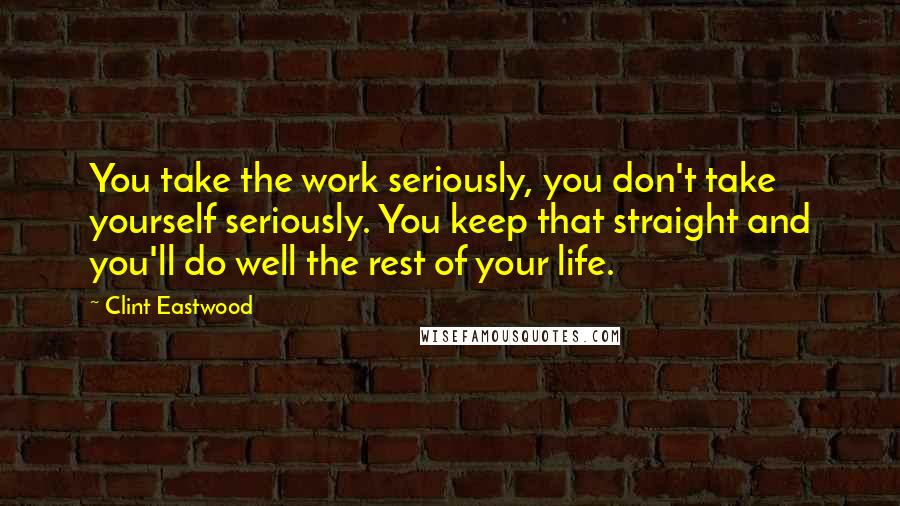 Clint Eastwood Quotes: You take the work seriously, you don't take yourself seriously. You keep that straight and you'll do well the rest of your life.