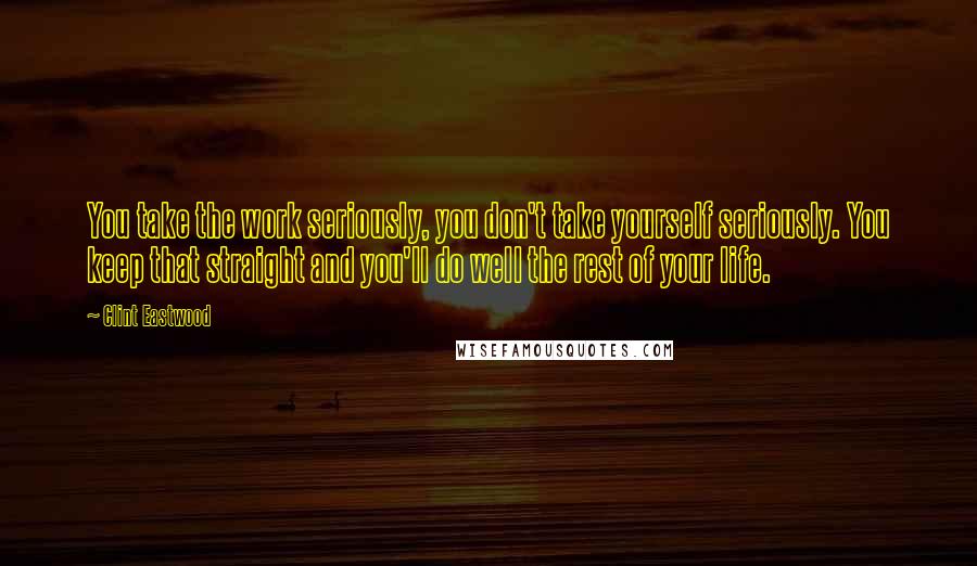 Clint Eastwood Quotes: You take the work seriously, you don't take yourself seriously. You keep that straight and you'll do well the rest of your life.